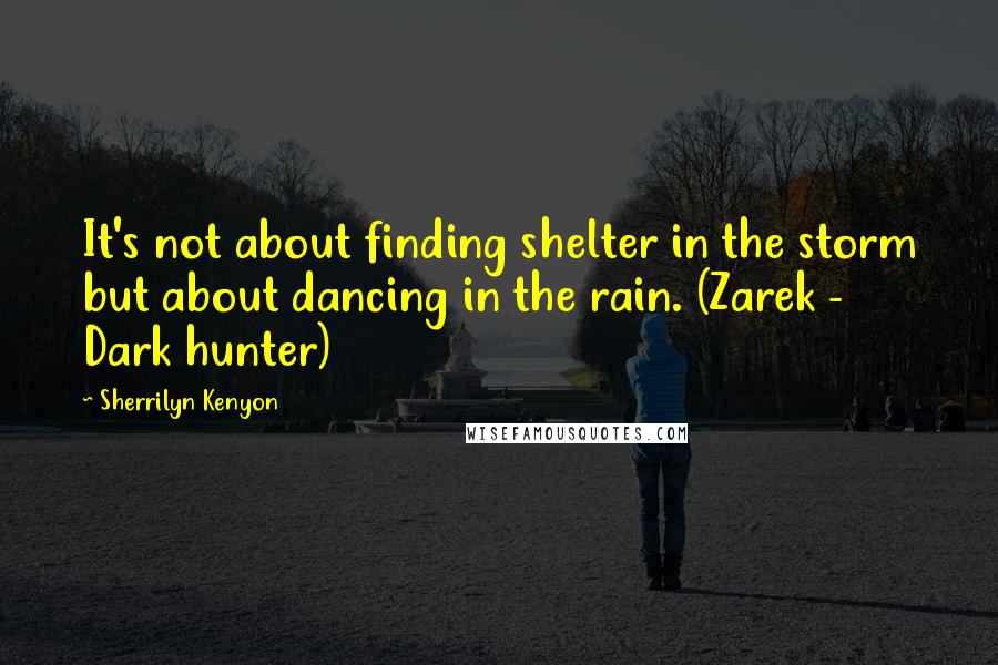 Sherrilyn Kenyon Quotes: It's not about finding shelter in the storm but about dancing in the rain. (Zarek - Dark hunter)