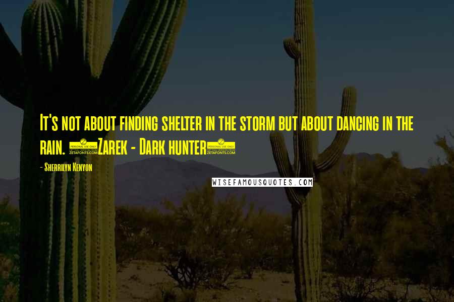 Sherrilyn Kenyon Quotes: It's not about finding shelter in the storm but about dancing in the rain. (Zarek - Dark hunter)