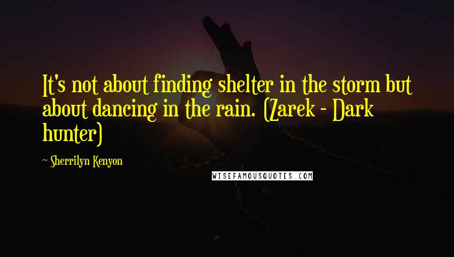 Sherrilyn Kenyon Quotes: It's not about finding shelter in the storm but about dancing in the rain. (Zarek - Dark hunter)