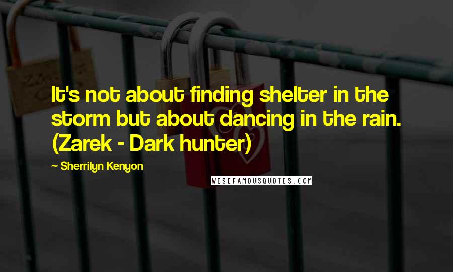 Sherrilyn Kenyon Quotes: It's not about finding shelter in the storm but about dancing in the rain. (Zarek - Dark hunter)