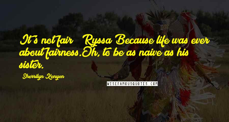 Sherrilyn Kenyon Quotes: It's not fair! (Ryssa)Because life was ever about fairness.Oh, to be as naive as his sister.