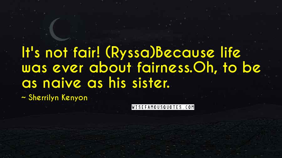 Sherrilyn Kenyon Quotes: It's not fair! (Ryssa)Because life was ever about fairness.Oh, to be as naive as his sister.