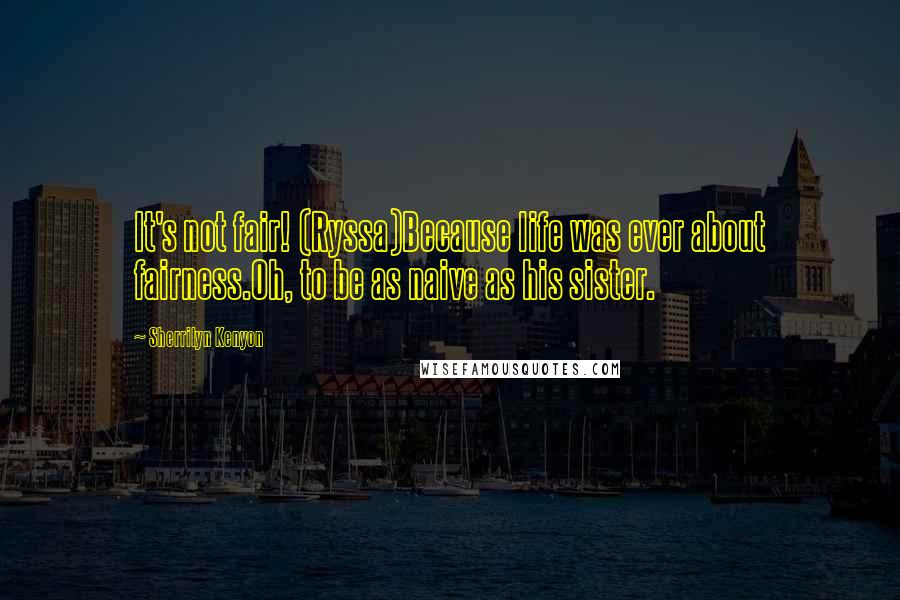 Sherrilyn Kenyon Quotes: It's not fair! (Ryssa)Because life was ever about fairness.Oh, to be as naive as his sister.