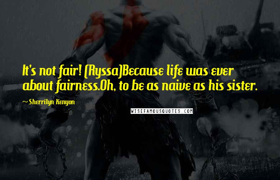 Sherrilyn Kenyon Quotes: It's not fair! (Ryssa)Because life was ever about fairness.Oh, to be as naive as his sister.