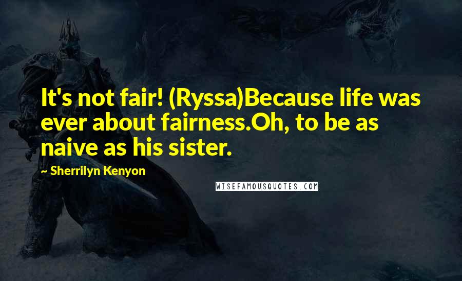 Sherrilyn Kenyon Quotes: It's not fair! (Ryssa)Because life was ever about fairness.Oh, to be as naive as his sister.