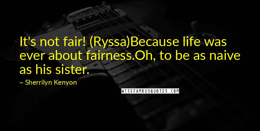 Sherrilyn Kenyon Quotes: It's not fair! (Ryssa)Because life was ever about fairness.Oh, to be as naive as his sister.