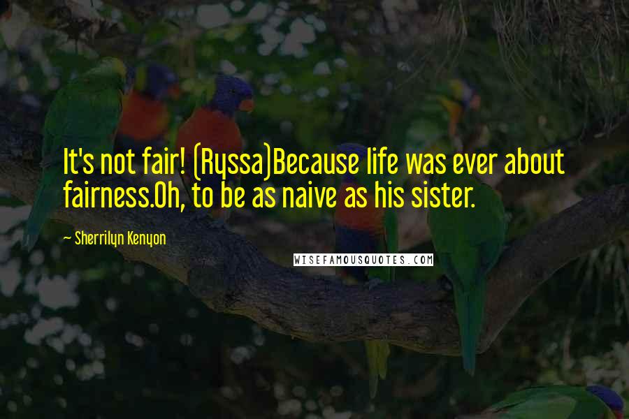 Sherrilyn Kenyon Quotes: It's not fair! (Ryssa)Because life was ever about fairness.Oh, to be as naive as his sister.