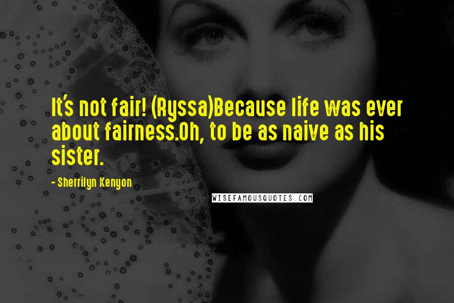 Sherrilyn Kenyon Quotes: It's not fair! (Ryssa)Because life was ever about fairness.Oh, to be as naive as his sister.