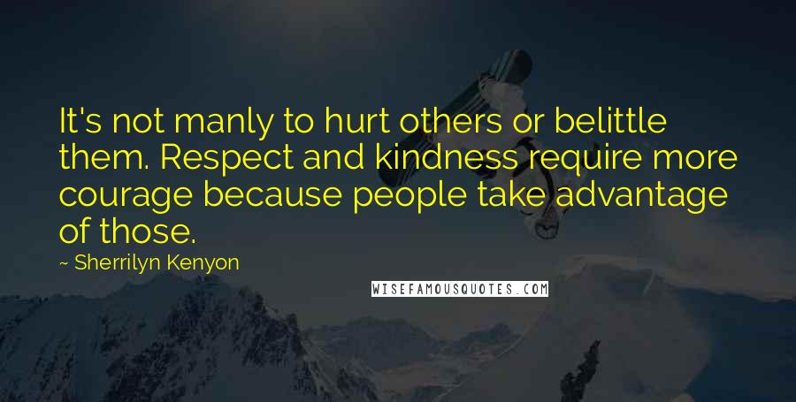 Sherrilyn Kenyon Quotes: It's not manly to hurt others or belittle them. Respect and kindness require more courage because people take advantage of those.