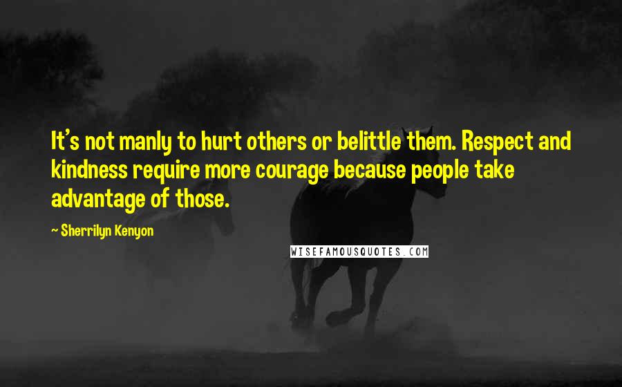 Sherrilyn Kenyon Quotes: It's not manly to hurt others or belittle them. Respect and kindness require more courage because people take advantage of those.