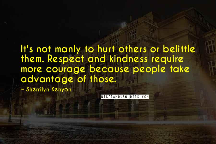 Sherrilyn Kenyon Quotes: It's not manly to hurt others or belittle them. Respect and kindness require more courage because people take advantage of those.