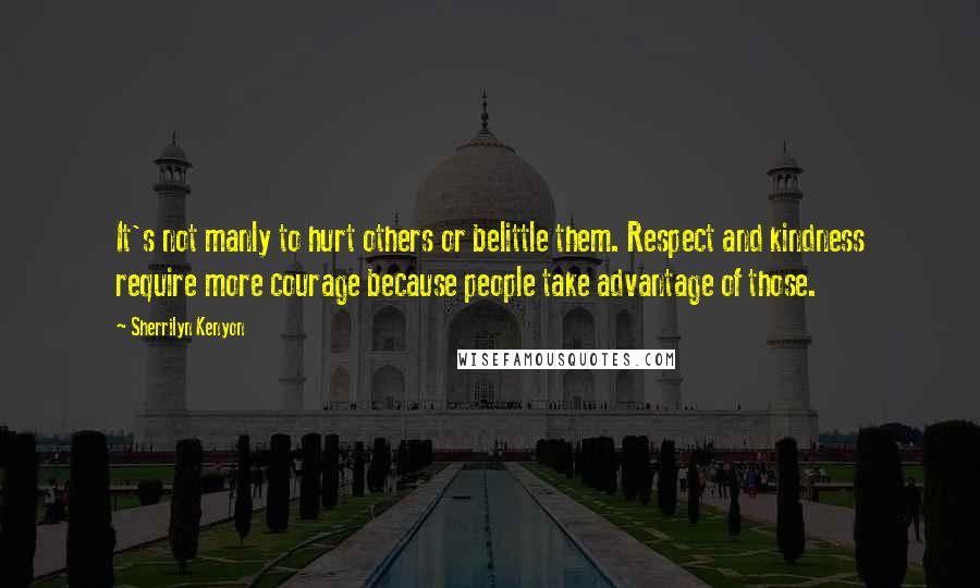 Sherrilyn Kenyon Quotes: It's not manly to hurt others or belittle them. Respect and kindness require more courage because people take advantage of those.