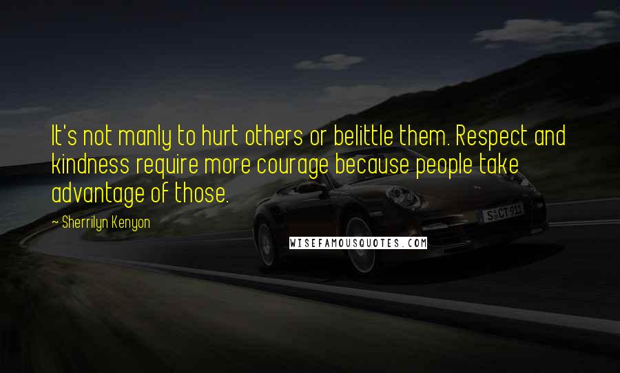 Sherrilyn Kenyon Quotes: It's not manly to hurt others or belittle them. Respect and kindness require more courage because people take advantage of those.