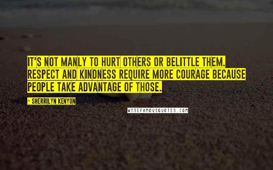 Sherrilyn Kenyon Quotes: It's not manly to hurt others or belittle them. Respect and kindness require more courage because people take advantage of those.