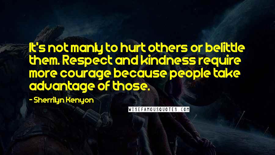 Sherrilyn Kenyon Quotes: It's not manly to hurt others or belittle them. Respect and kindness require more courage because people take advantage of those.