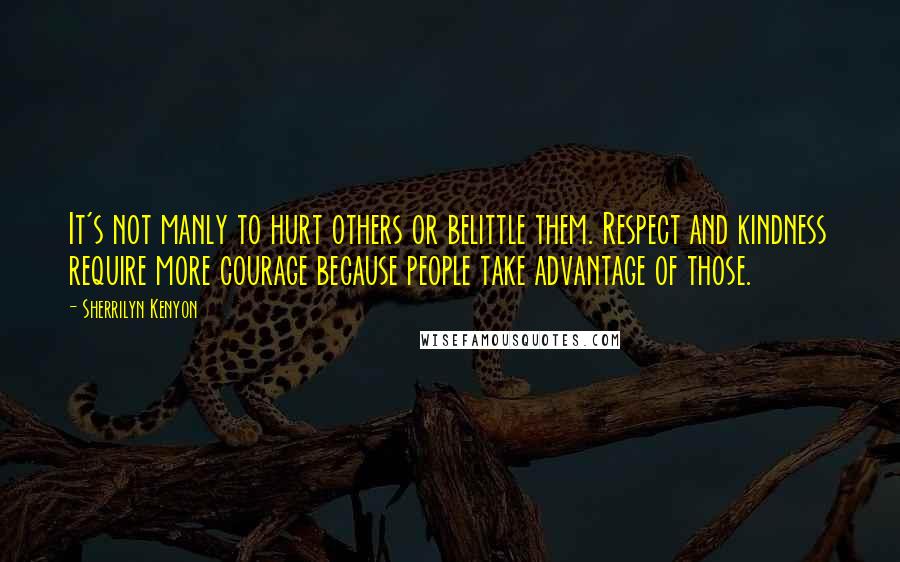 Sherrilyn Kenyon Quotes: It's not manly to hurt others or belittle them. Respect and kindness require more courage because people take advantage of those.