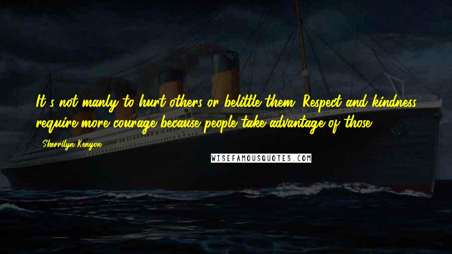 Sherrilyn Kenyon Quotes: It's not manly to hurt others or belittle them. Respect and kindness require more courage because people take advantage of those.