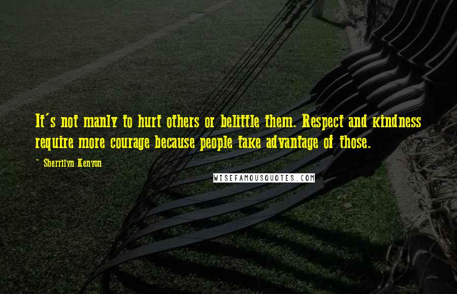 Sherrilyn Kenyon Quotes: It's not manly to hurt others or belittle them. Respect and kindness require more courage because people take advantage of those.