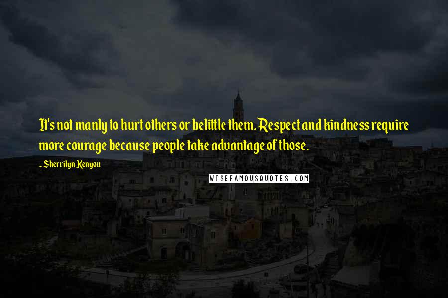 Sherrilyn Kenyon Quotes: It's not manly to hurt others or belittle them. Respect and kindness require more courage because people take advantage of those.