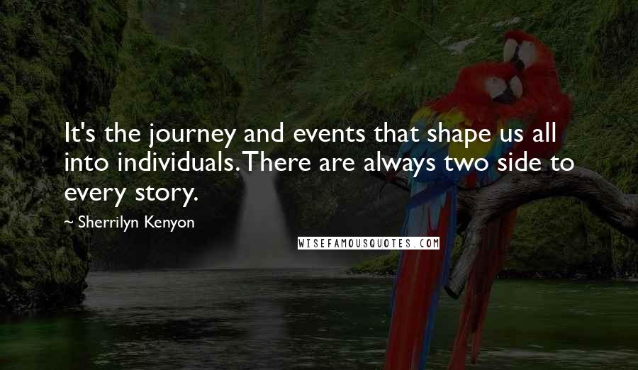 Sherrilyn Kenyon Quotes: It's the journey and events that shape us all into individuals. There are always two side to every story.