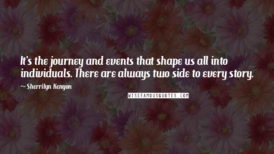 Sherrilyn Kenyon Quotes: It's the journey and events that shape us all into individuals. There are always two side to every story.