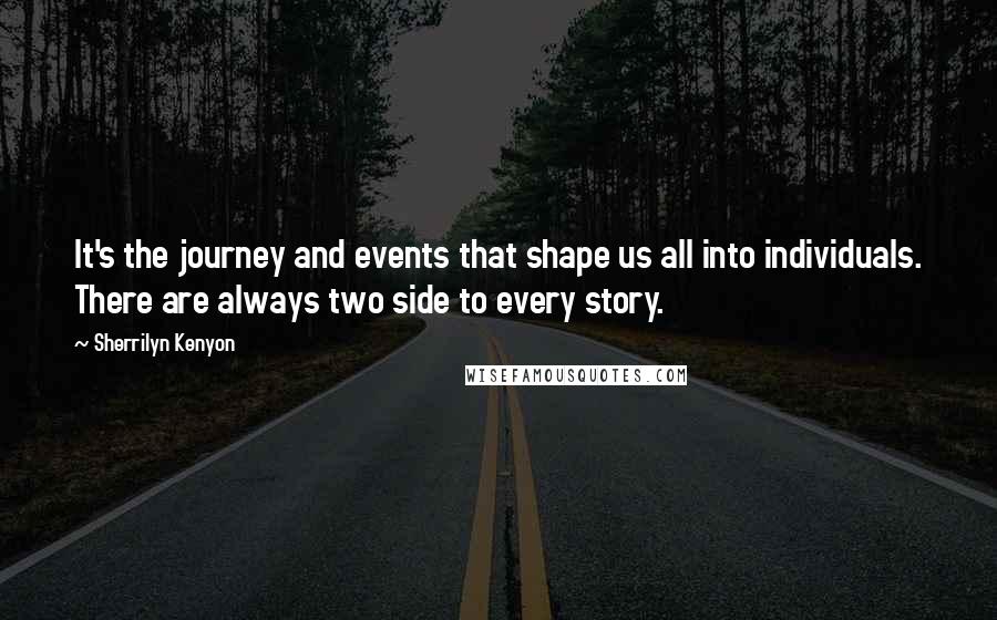 Sherrilyn Kenyon Quotes: It's the journey and events that shape us all into individuals. There are always two side to every story.