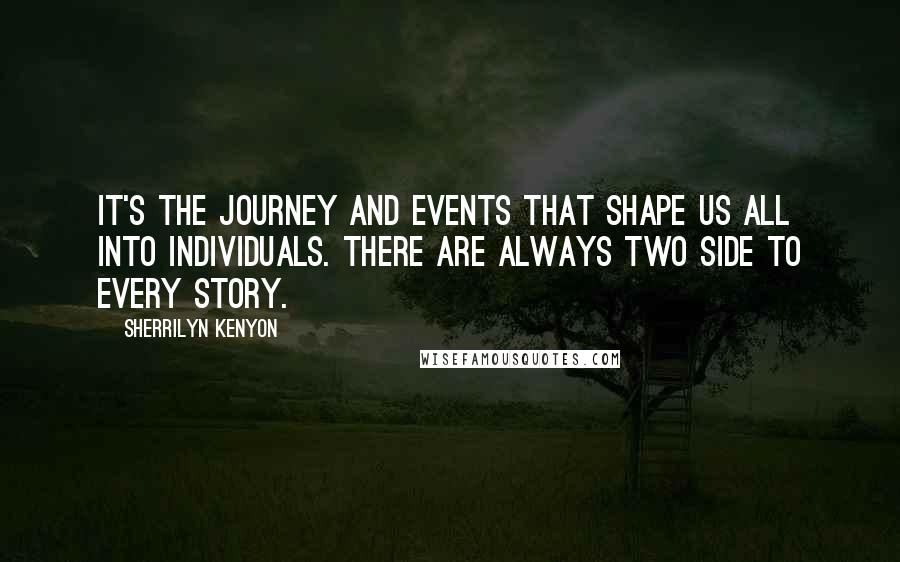 Sherrilyn Kenyon Quotes: It's the journey and events that shape us all into individuals. There are always two side to every story.