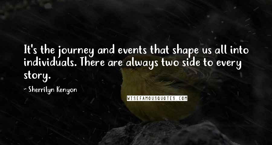 Sherrilyn Kenyon Quotes: It's the journey and events that shape us all into individuals. There are always two side to every story.