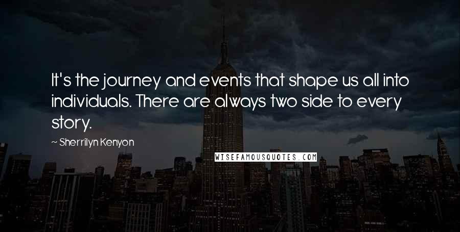 Sherrilyn Kenyon Quotes: It's the journey and events that shape us all into individuals. There are always two side to every story.