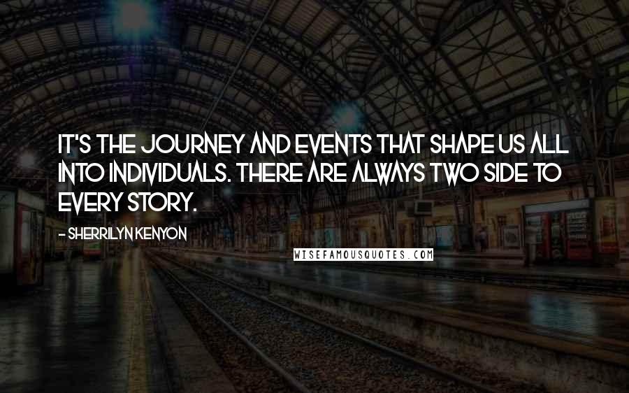 Sherrilyn Kenyon Quotes: It's the journey and events that shape us all into individuals. There are always two side to every story.