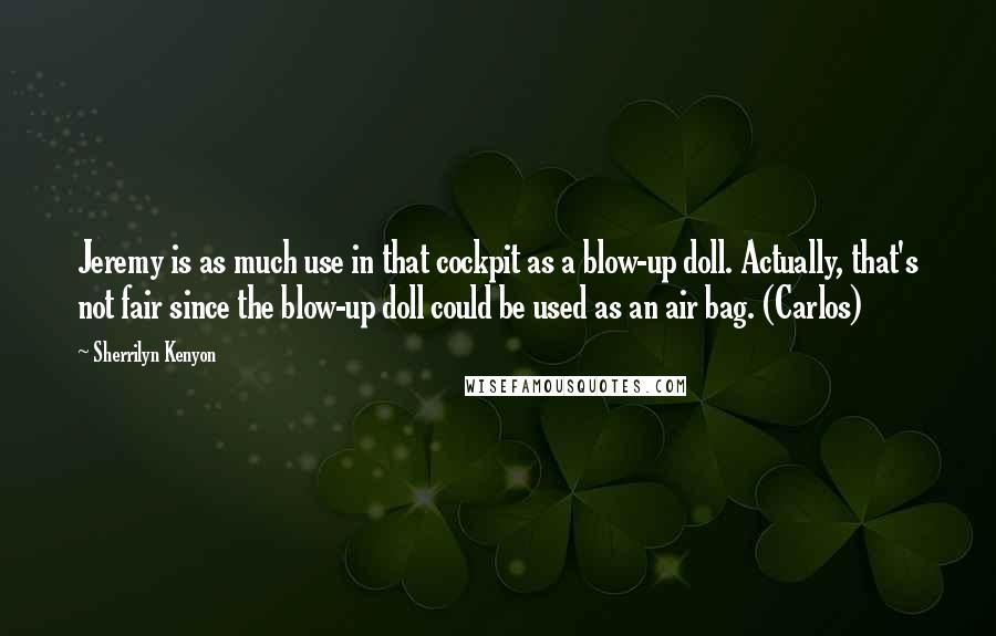 Sherrilyn Kenyon Quotes: Jeremy is as much use in that cockpit as a blow-up doll. Actually, that's not fair since the blow-up doll could be used as an air bag. (Carlos)