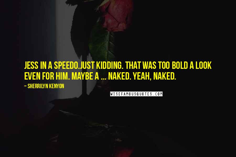 Sherrilyn Kenyon Quotes: Jess in a Speedo.Just kidding. That was too bold a look even for him. Maybe a ... Naked. Yeah, naked.