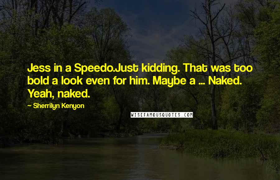 Sherrilyn Kenyon Quotes: Jess in a Speedo.Just kidding. That was too bold a look even for him. Maybe a ... Naked. Yeah, naked.