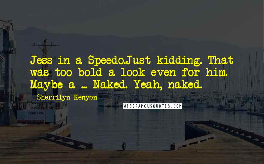 Sherrilyn Kenyon Quotes: Jess in a Speedo.Just kidding. That was too bold a look even for him. Maybe a ... Naked. Yeah, naked.