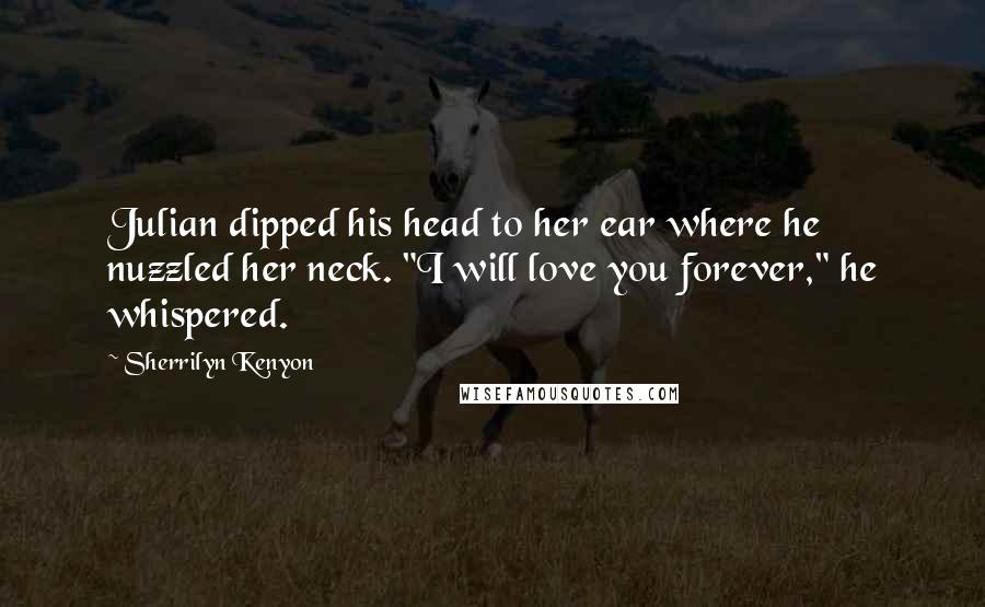 Sherrilyn Kenyon Quotes: Julian dipped his head to her ear where he nuzzled her neck. "I will love you forever," he whispered.