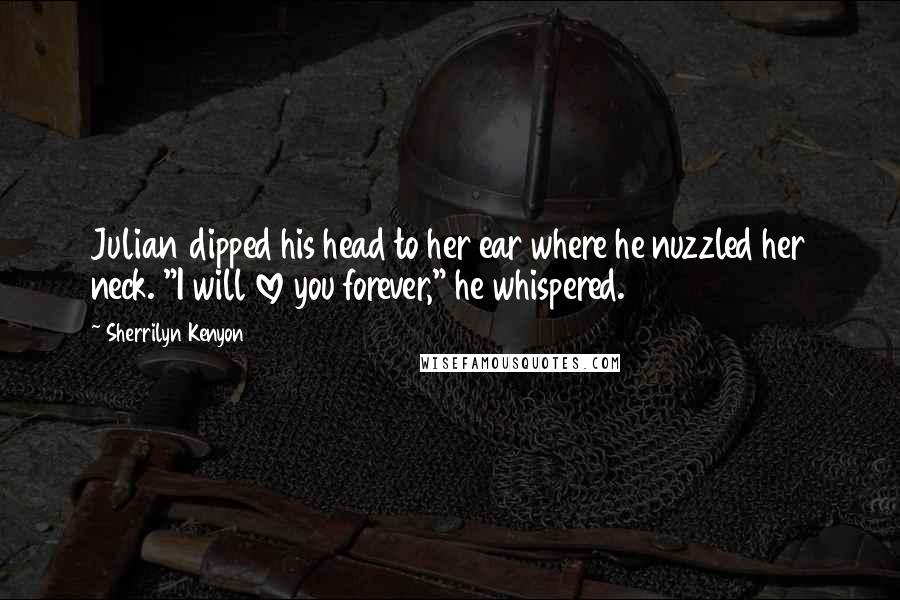 Sherrilyn Kenyon Quotes: Julian dipped his head to her ear where he nuzzled her neck. "I will love you forever," he whispered.