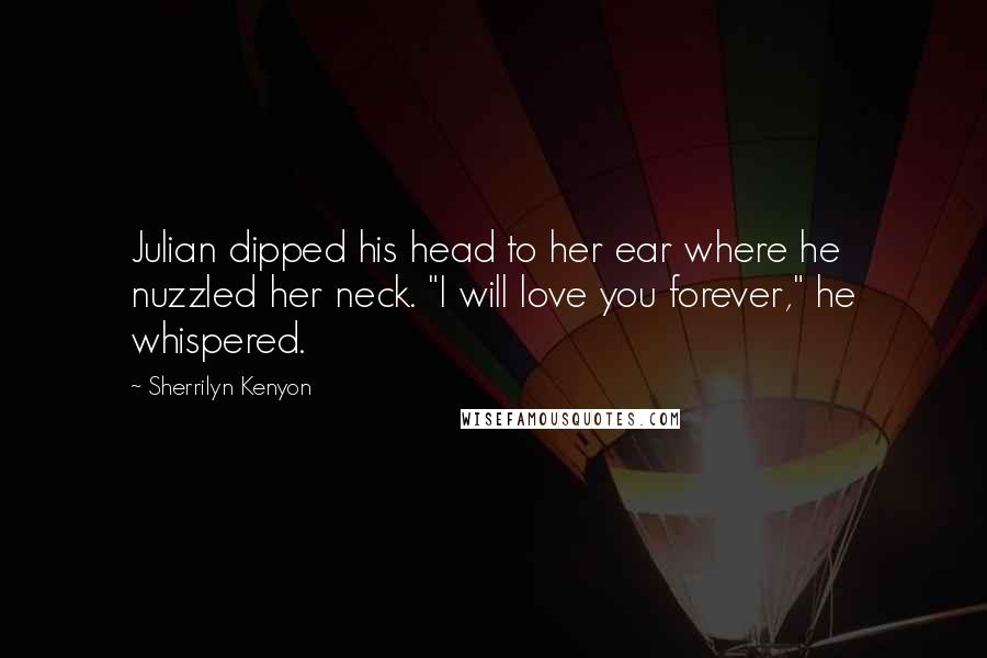 Sherrilyn Kenyon Quotes: Julian dipped his head to her ear where he nuzzled her neck. "I will love you forever," he whispered.