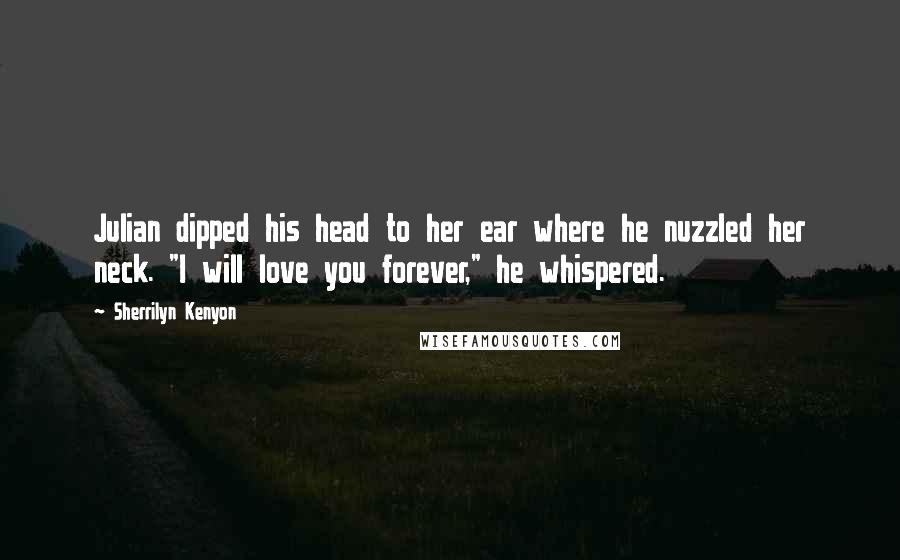 Sherrilyn Kenyon Quotes: Julian dipped his head to her ear where he nuzzled her neck. "I will love you forever," he whispered.