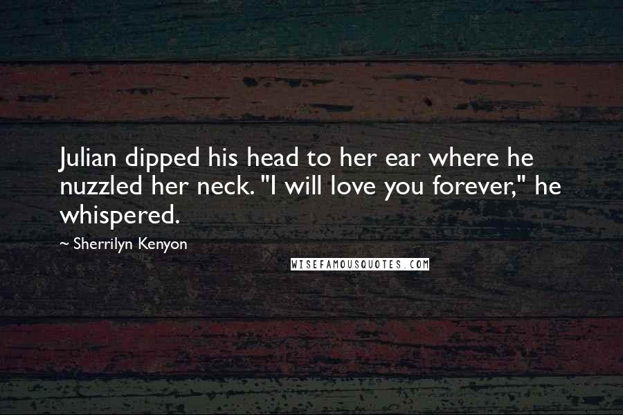 Sherrilyn Kenyon Quotes: Julian dipped his head to her ear where he nuzzled her neck. "I will love you forever," he whispered.