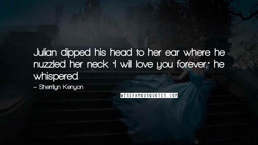 Sherrilyn Kenyon Quotes: Julian dipped his head to her ear where he nuzzled her neck. "I will love you forever," he whispered.