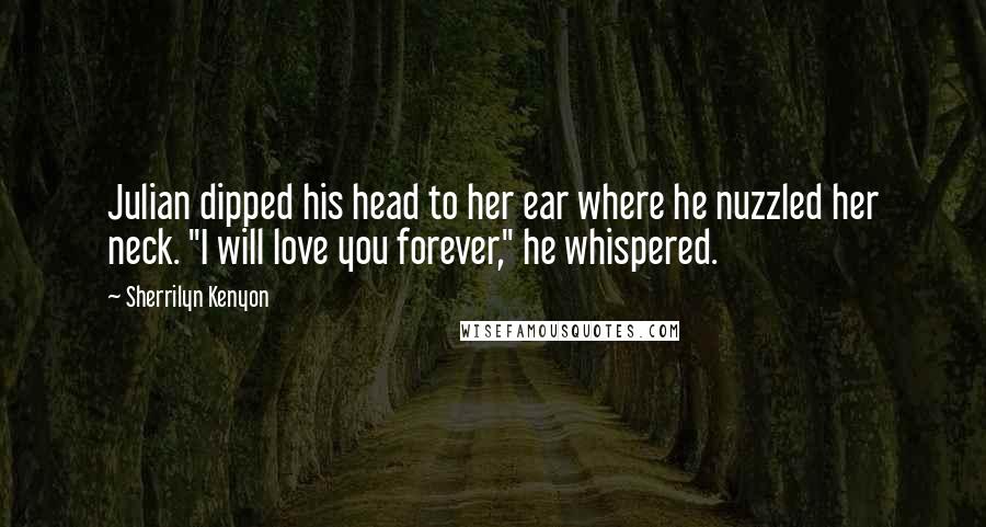 Sherrilyn Kenyon Quotes: Julian dipped his head to her ear where he nuzzled her neck. "I will love you forever," he whispered.