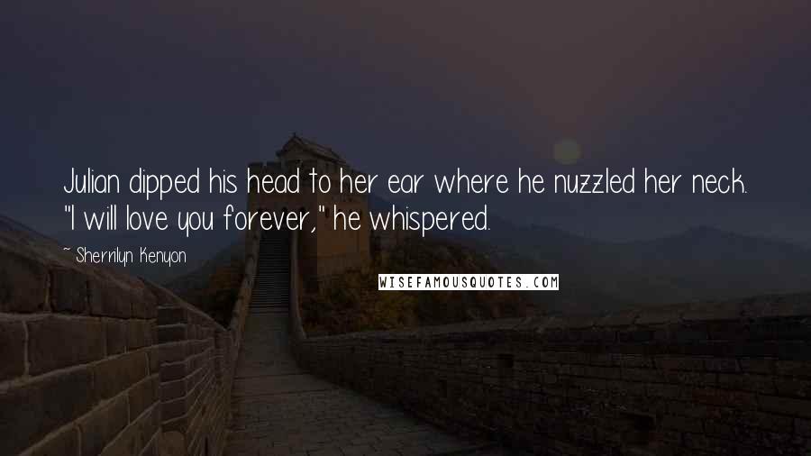 Sherrilyn Kenyon Quotes: Julian dipped his head to her ear where he nuzzled her neck. "I will love you forever," he whispered.