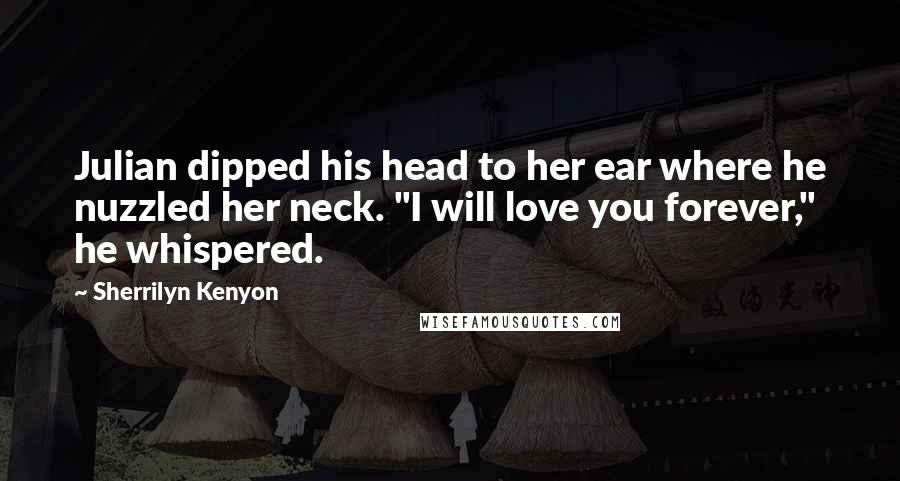 Sherrilyn Kenyon Quotes: Julian dipped his head to her ear where he nuzzled her neck. "I will love you forever," he whispered.