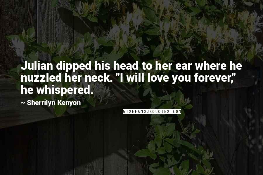 Sherrilyn Kenyon Quotes: Julian dipped his head to her ear where he nuzzled her neck. "I will love you forever," he whispered.