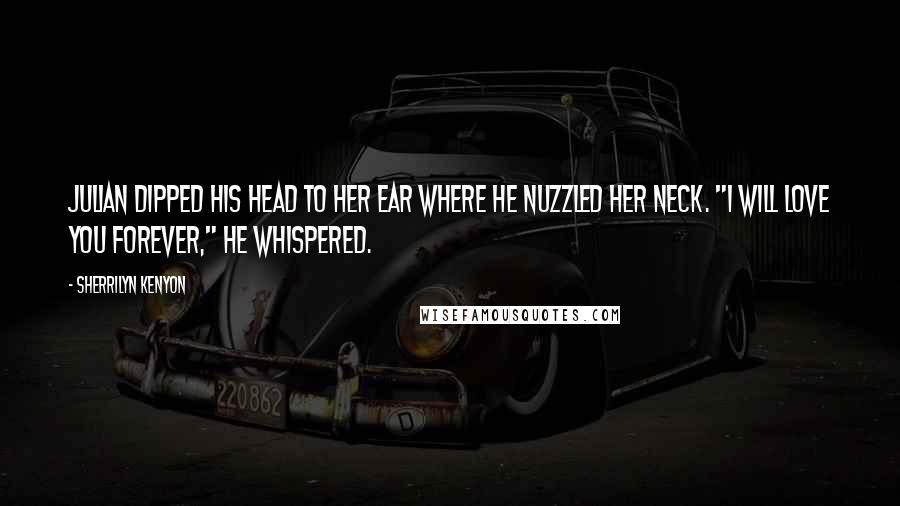 Sherrilyn Kenyon Quotes: Julian dipped his head to her ear where he nuzzled her neck. "I will love you forever," he whispered.