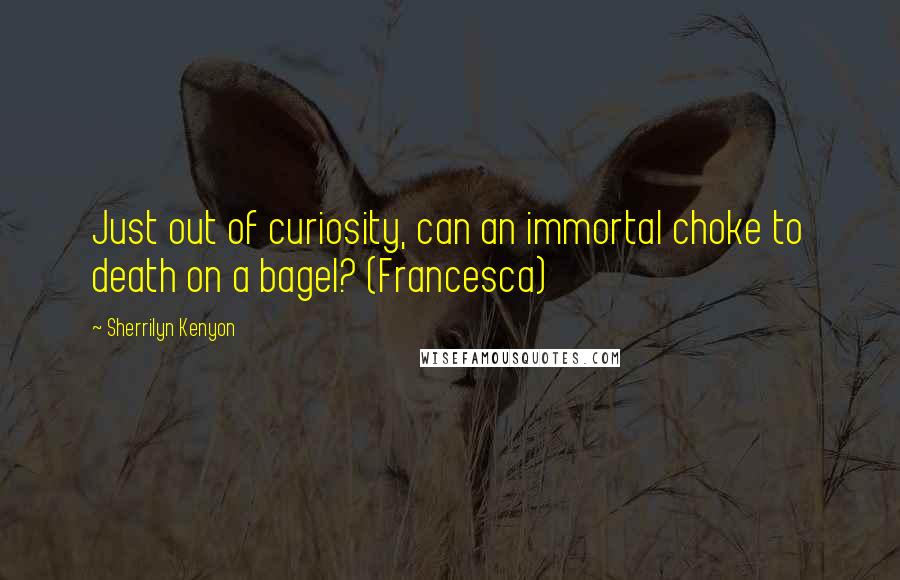 Sherrilyn Kenyon Quotes: Just out of curiosity, can an immortal choke to death on a bagel? (Francesca)