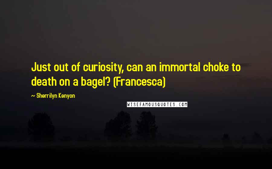 Sherrilyn Kenyon Quotes: Just out of curiosity, can an immortal choke to death on a bagel? (Francesca)