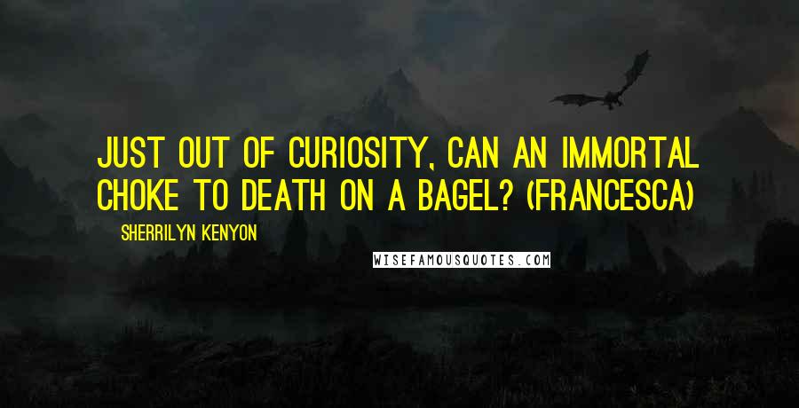 Sherrilyn Kenyon Quotes: Just out of curiosity, can an immortal choke to death on a bagel? (Francesca)