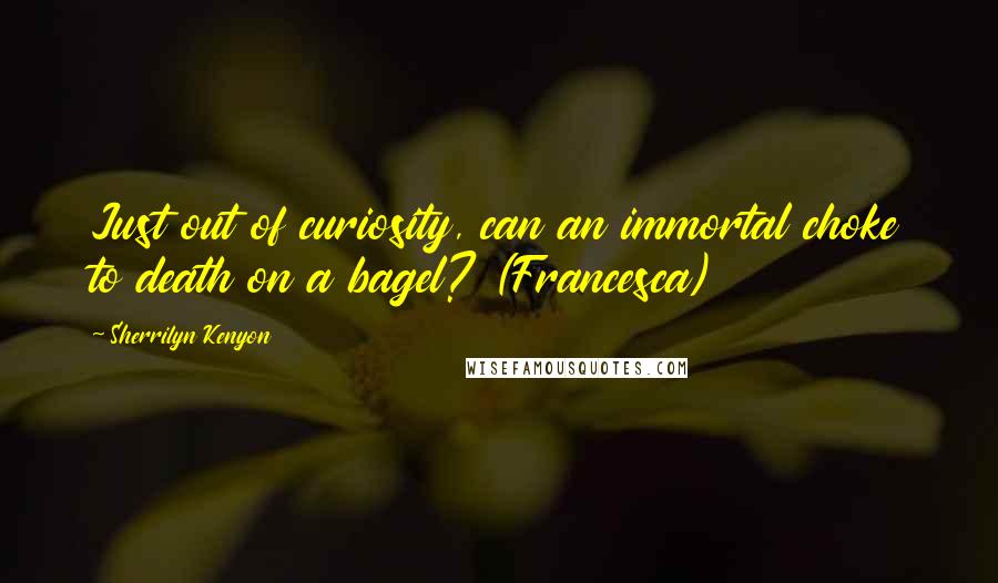 Sherrilyn Kenyon Quotes: Just out of curiosity, can an immortal choke to death on a bagel? (Francesca)