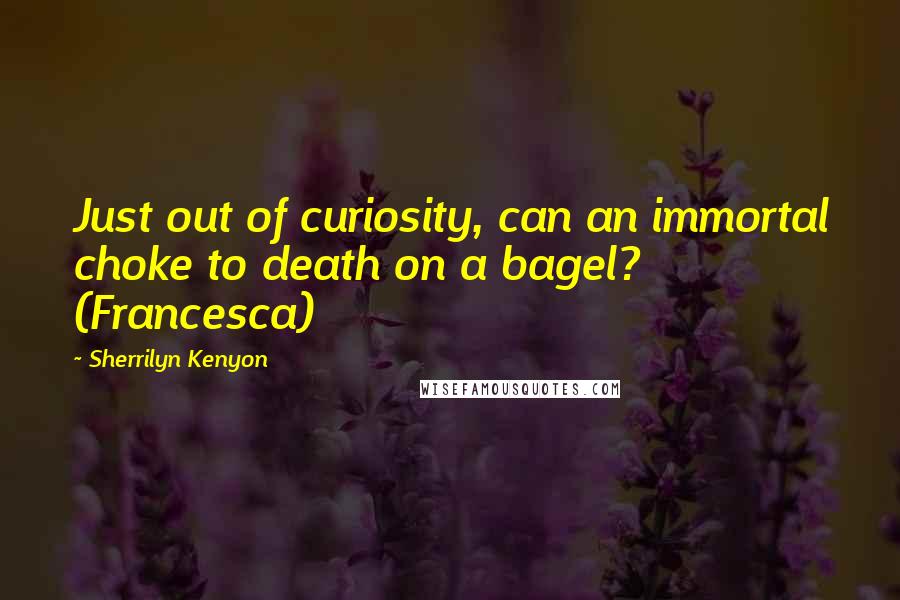 Sherrilyn Kenyon Quotes: Just out of curiosity, can an immortal choke to death on a bagel? (Francesca)